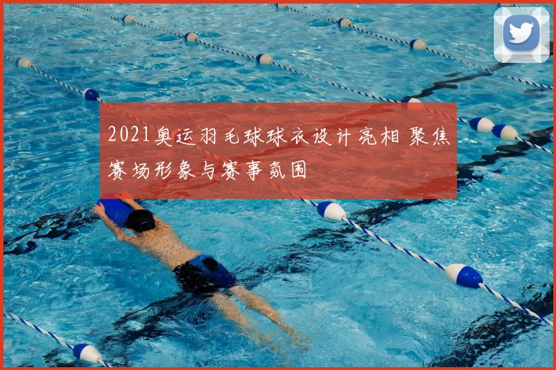 2021奥运羽毛球球衣设计亮相 聚焦赛场形象与赛事氛围