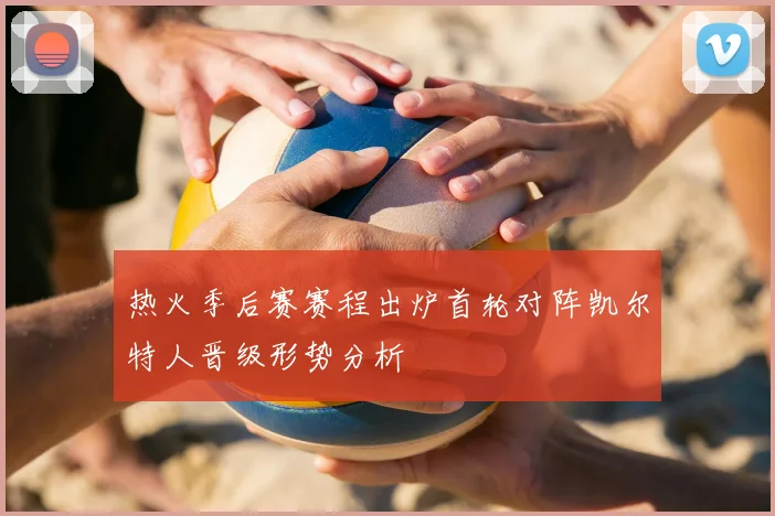 热火季后赛赛程出炉首轮对阵凯尔特人晋级形势分析