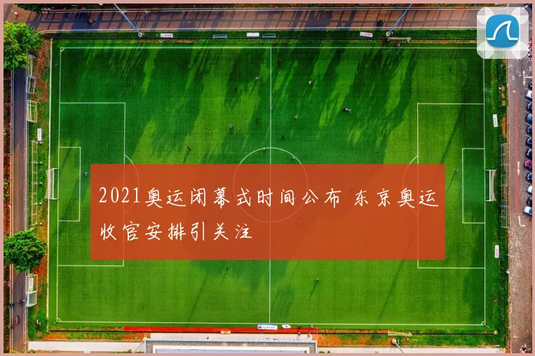 2021奥运闭幕式时间公布 东京奥运收官安排引关注