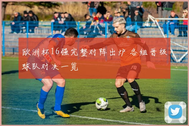 欧洲杯16强完整对阵出炉 各组晋级球队对决一览