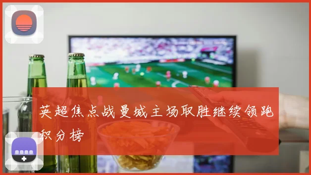 英超焦点战曼城主场取胜继续领跑积分榜