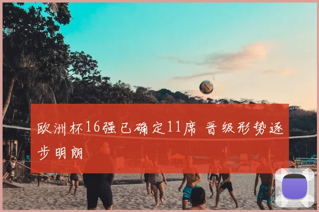 欧洲杯16强已确定11席 晋级形势逐步明朗