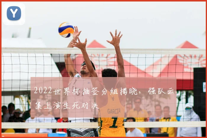 2022世界杯抽签分组揭晓,强队云集上演生死对决