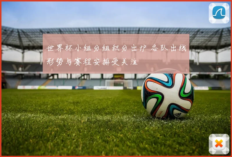 世界杯小组分组积分出炉 各队出线形势与赛程安排受关注