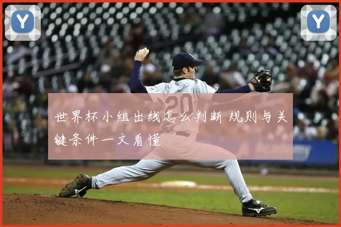 世界杯小组出线怎么判断 规则与关键条件一文看懂