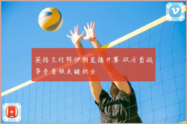 英格兰对阵伊朗直播开赛 双方首战争夺晋级关键积分