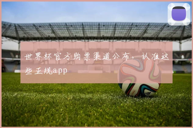 世界杯官方购票渠道公布,认准这些正规app