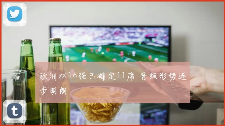 欧洲杯16强已确定11席 晋级形势逐步明朗