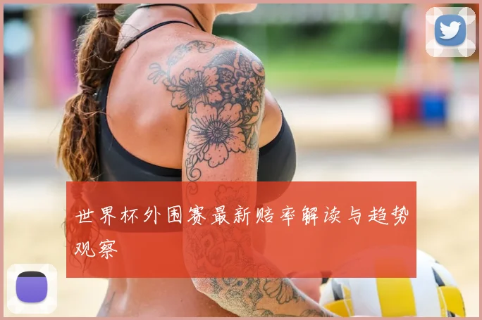 世界杯外围赛最新赔率解读与趋势观察