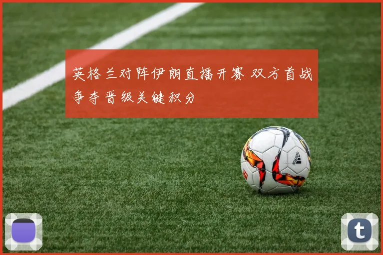 英格兰对阵伊朗直播开赛 双方首战争夺晋级关键积分