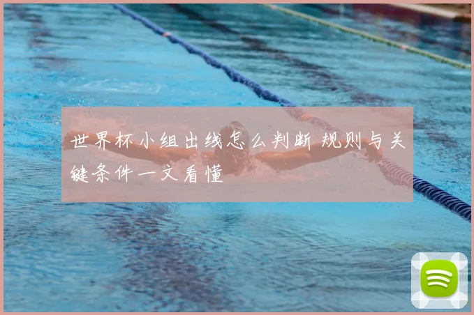 世界杯小组出线怎么判断 规则与关键条件一文看懂