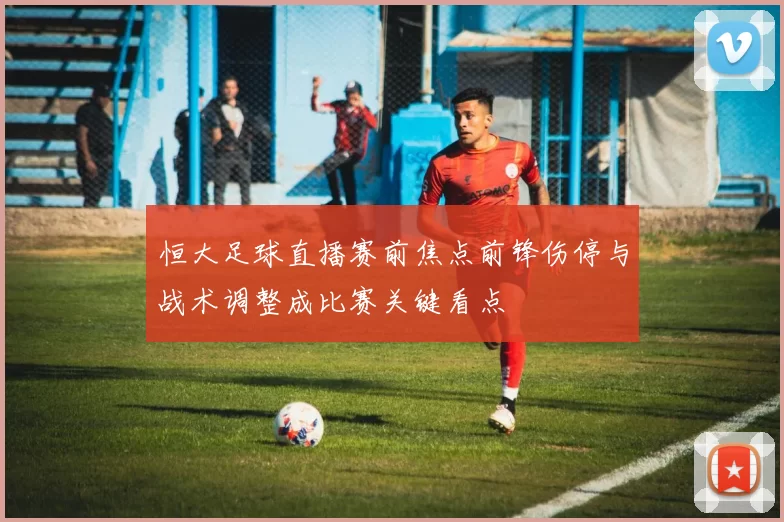 恒大足球直播赛前焦点前锋伤停与战术调整成比赛关键看点