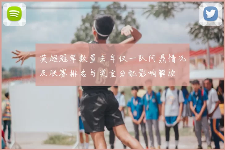 英超冠军数量去年仅一队问鼎情况及联赛排名与奖金分配影响解读