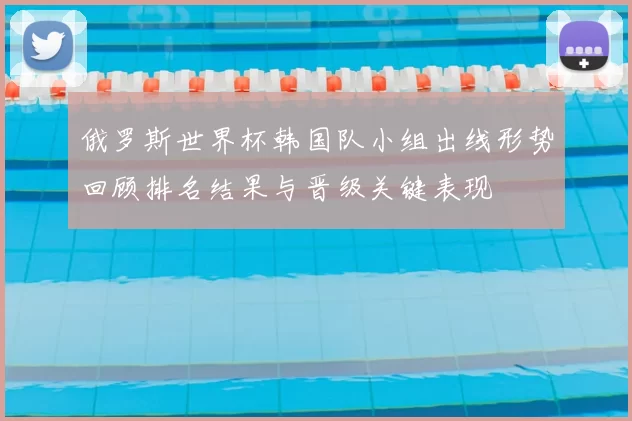 俄罗斯世界杯韩国队小组出线形势回顾排名结果与晋级关键表现