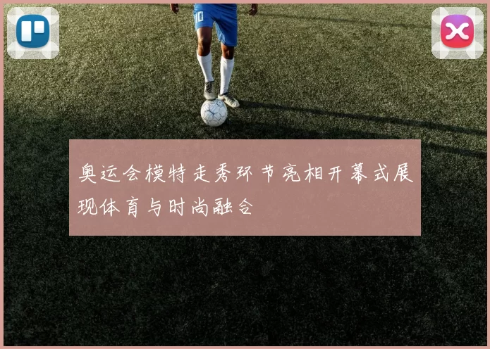 奥运会模特走秀环节亮相开幕式展现体育与时尚融合