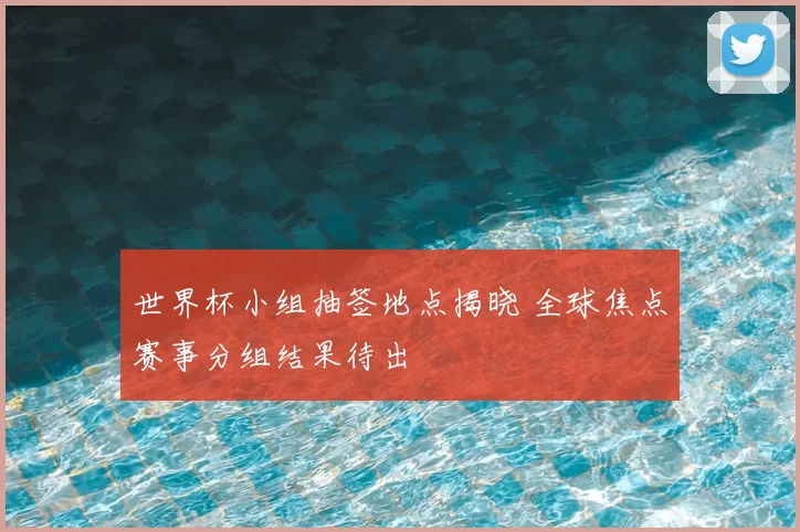 世界杯小组抽签地点揭晓 全球焦点赛事分组结果待出