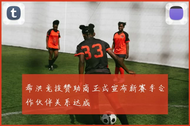 希洪竞技赞助商正式宣布新赛季合作伙伴关系达成