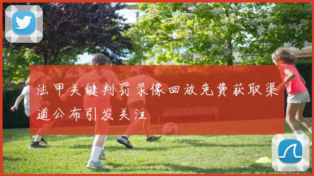 法甲关键判罚录像回放免费获取渠道公布引发关注