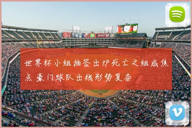 世界杯小组抽签出炉死亡之组成焦点 豪门球队出线形势复杂