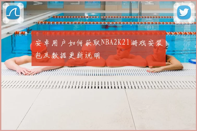 安卓用户如何获取NBA2K21游戏安装包及数据更新说明
