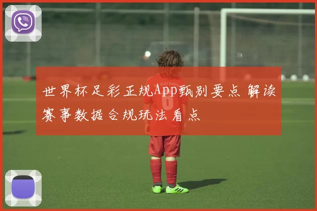 世界杯足彩正规App甄别要点 解读赛事数据合规玩法看点