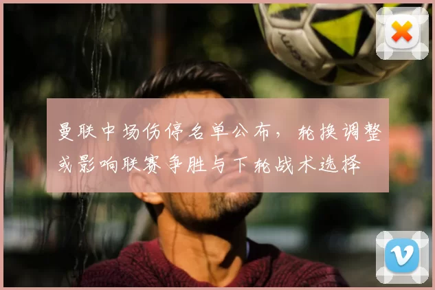 曼联中场伤停名单公布，轮换调整或影响联赛争胜与下轮战术选择