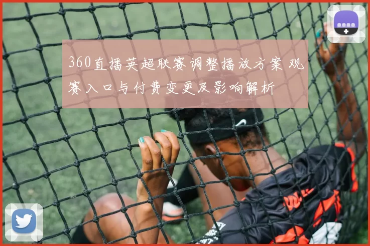 360直播英超联赛调整播放方案 观赛入口与付费变更及影响解析