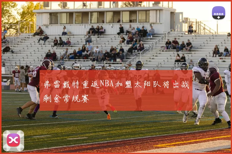 弗雷戴特重返NBA加盟太阳队将出战剩余常规赛