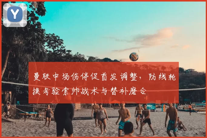 曼联中场伤停促首发调整，防线轮换考验索帅战术与替补磨合