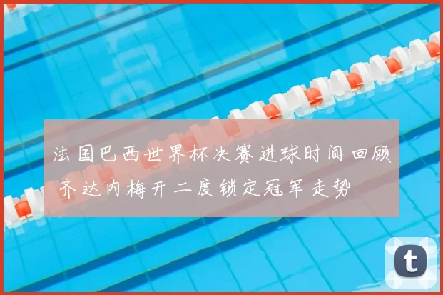 法国巴西世界杯决赛进球时间回顾 齐达内梅开二度锁定冠军走势