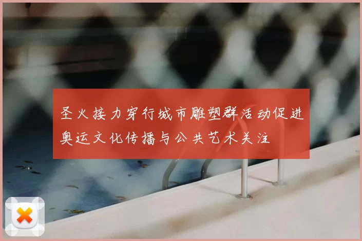 圣火接力穿行城市雕塑群活动促进奥运文化传播与公共艺术关注