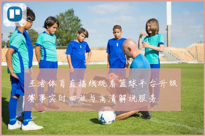 王者体育直播线观看篮球平台升级赛事实时回放与高清解说服务