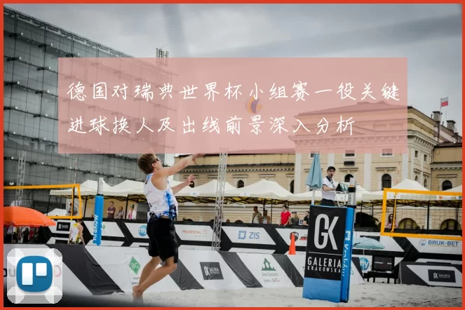 德国对瑞典世界杯小组赛一役关键进球换人及出线前景深入分析