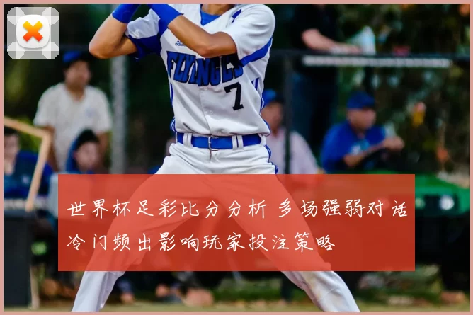 世界杯足彩比分分析 多场强弱对话冷门频出影响玩家投注策略