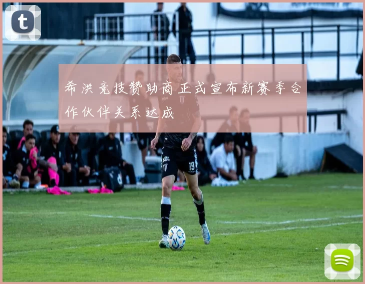 希洪竞技赞助商正式宣布新赛季合作伙伴关系达成