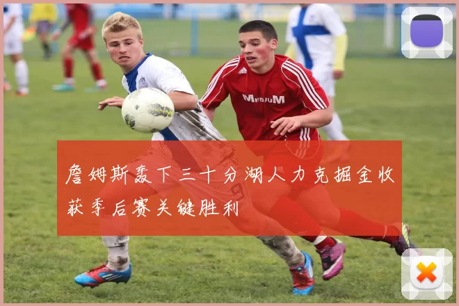 詹姆斯轰下三十分湖人力克掘金收获季后赛关键胜利