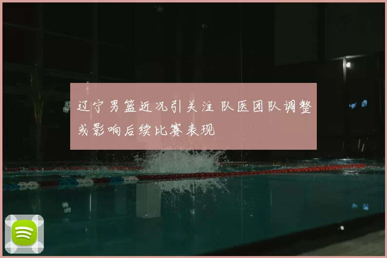 辽宁男篮近况引关注 队医团队调整或影响后续比赛表现