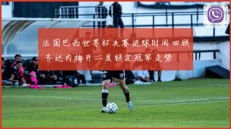 法国巴西世界杯决赛进球时间回顾 齐达内梅开二度锁定冠军走势