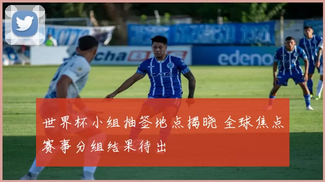 世界杯小组抽签地点揭晓 全球焦点赛事分组结果待出