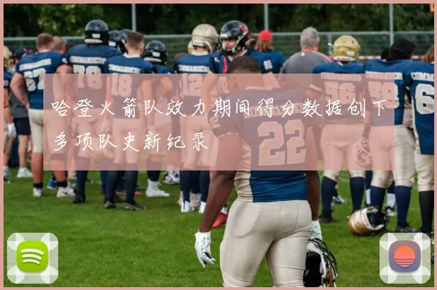 哈登火箭队效力期间得分数据创下多项队史新纪录