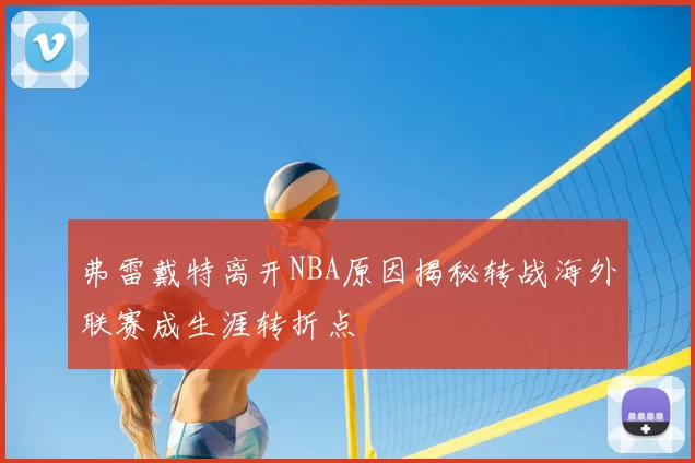 弗雷戴特离开NBA原因揭秘转战海外联赛成生涯转折点