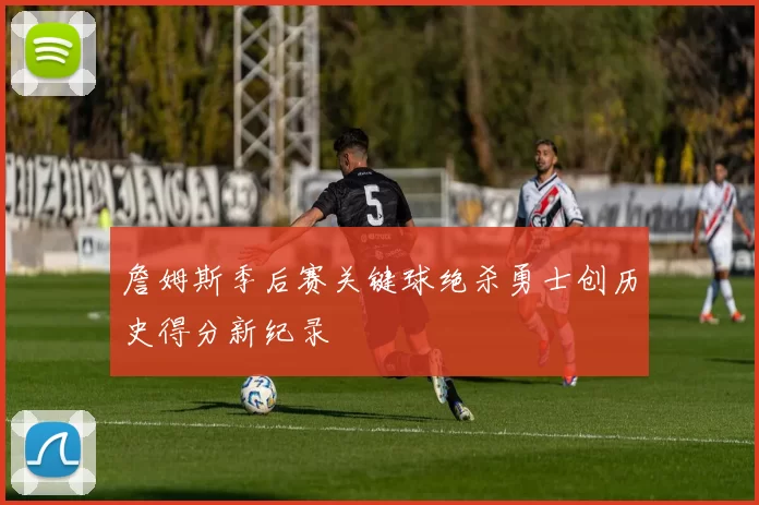 詹姆斯季后赛关键球绝杀勇士创历史得分新纪录