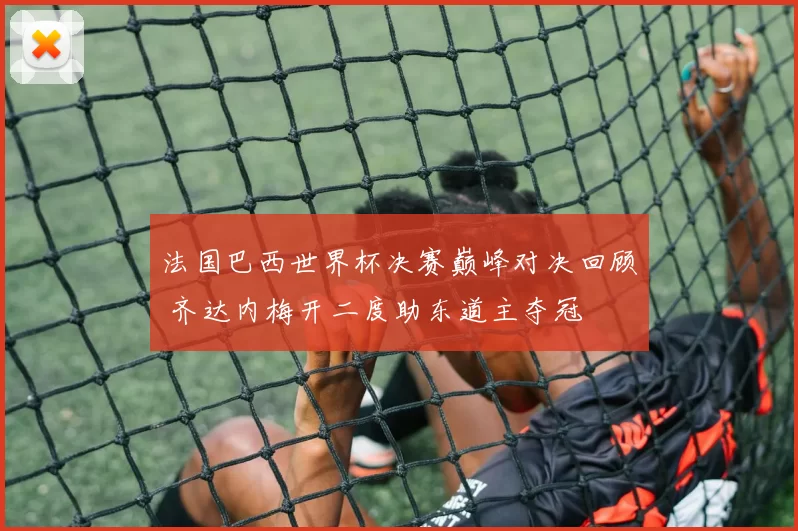 法国巴西世界杯决赛巅峰对决回顾 齐达内梅开二度助东道主夺冠