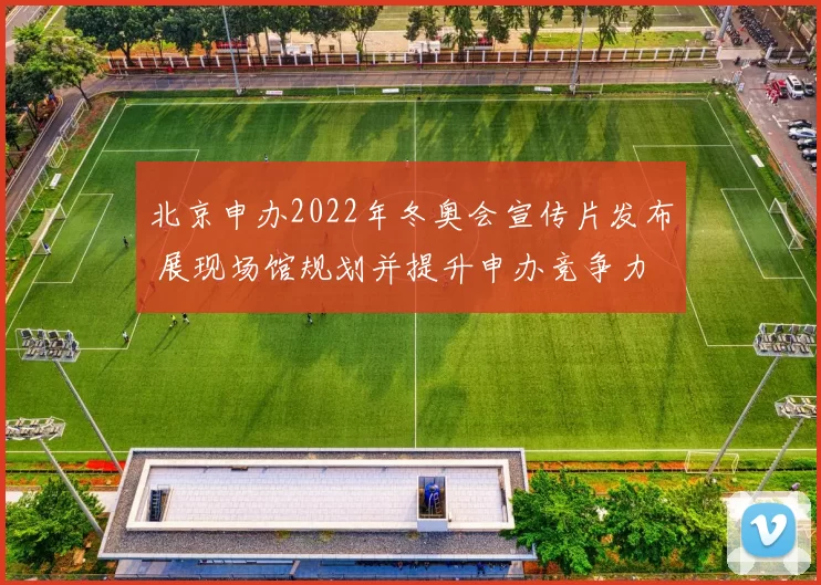 北京申办2022年冬奥会宣传片发布 展现场馆规划并提升申办竞争力