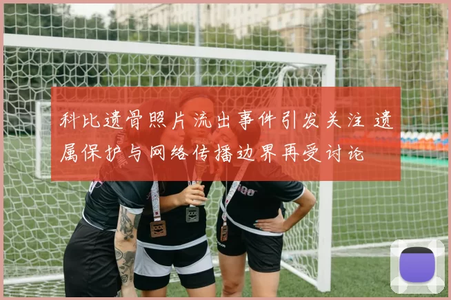 科比遗骨照片流出事件引发关注 遗属保护与网络传播边界再受讨论