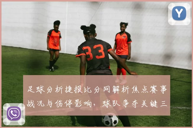 足球分析捷报比分网解析焦点赛事战况与伤停影响，球队争夺关键三分看点十足