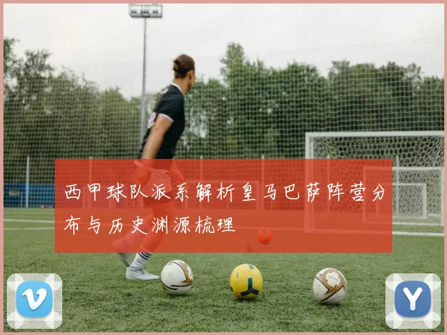 西甲球队派系解析皇马巴萨阵营分布与历史渊源梳理