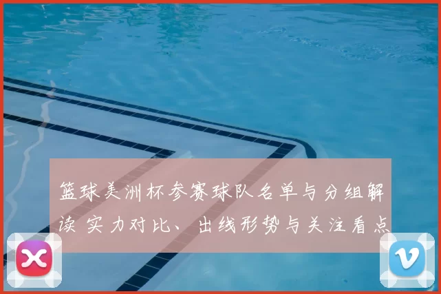 篮球美洲杯参赛球队名单与分组解读 实力对比、出线形势与关注看点