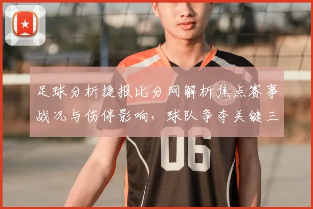 足球分析捷报比分网解析焦点赛事战况与伤停影响，球队争夺关键三分看点十足