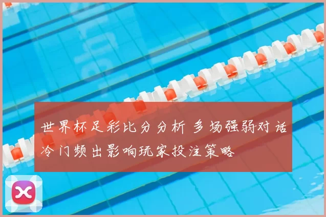 世界杯足彩比分分析 多场强弱对话冷门频出影响玩家投注策略